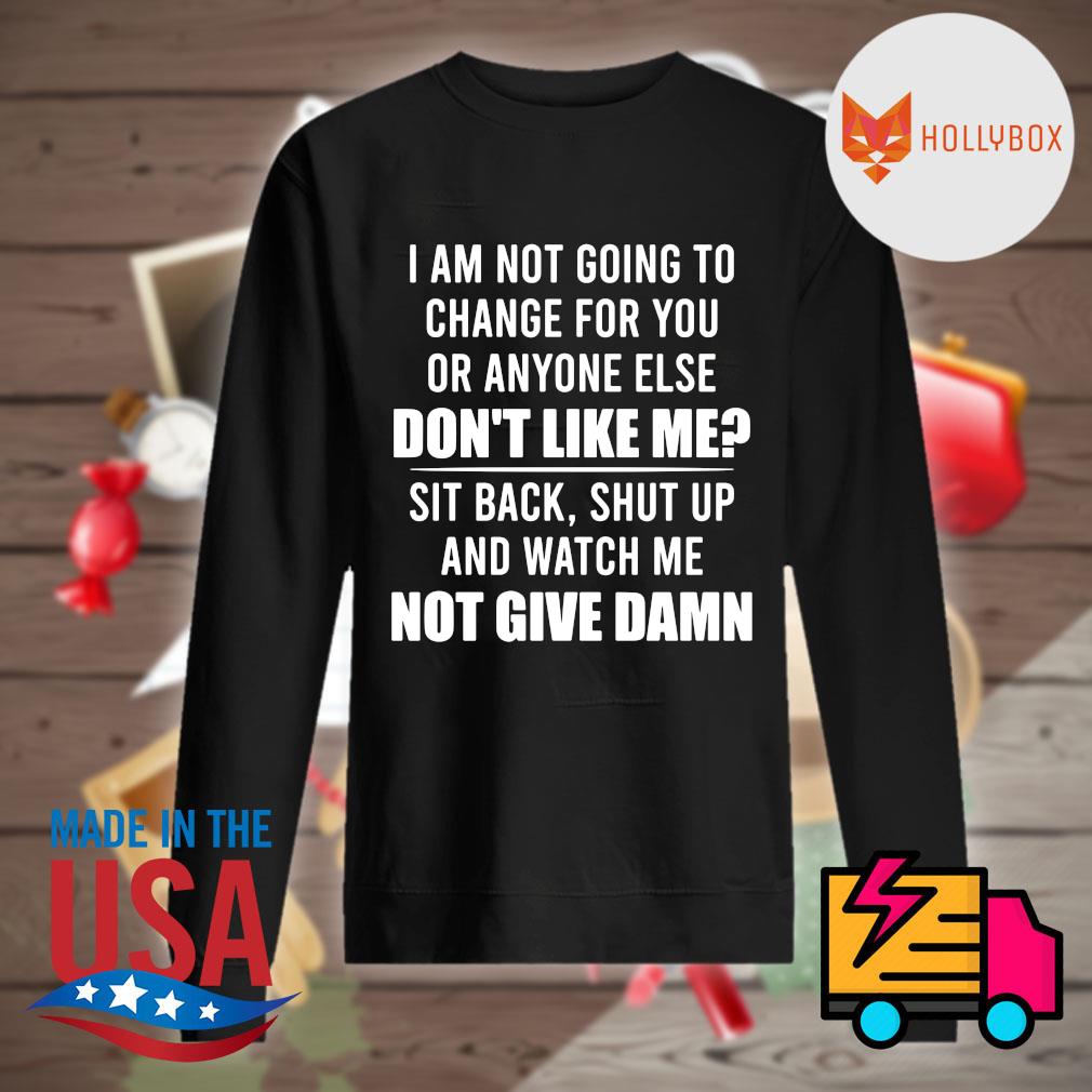 I am not going to change for you or anyone else don't like me sit back shut up and watch me not give damn s Sweater