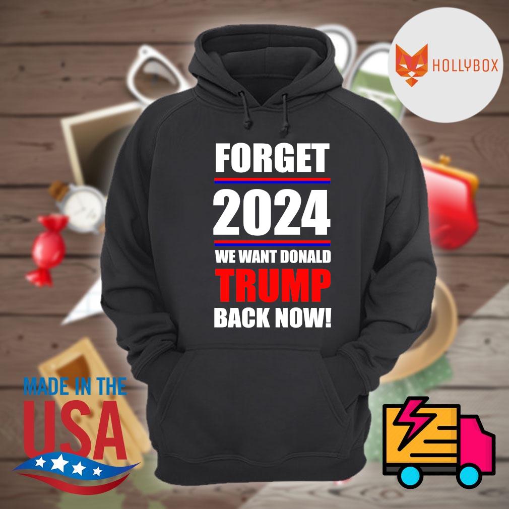 Forget 2024 we want Donald Trump back now shirt, hoodie, tank top ...