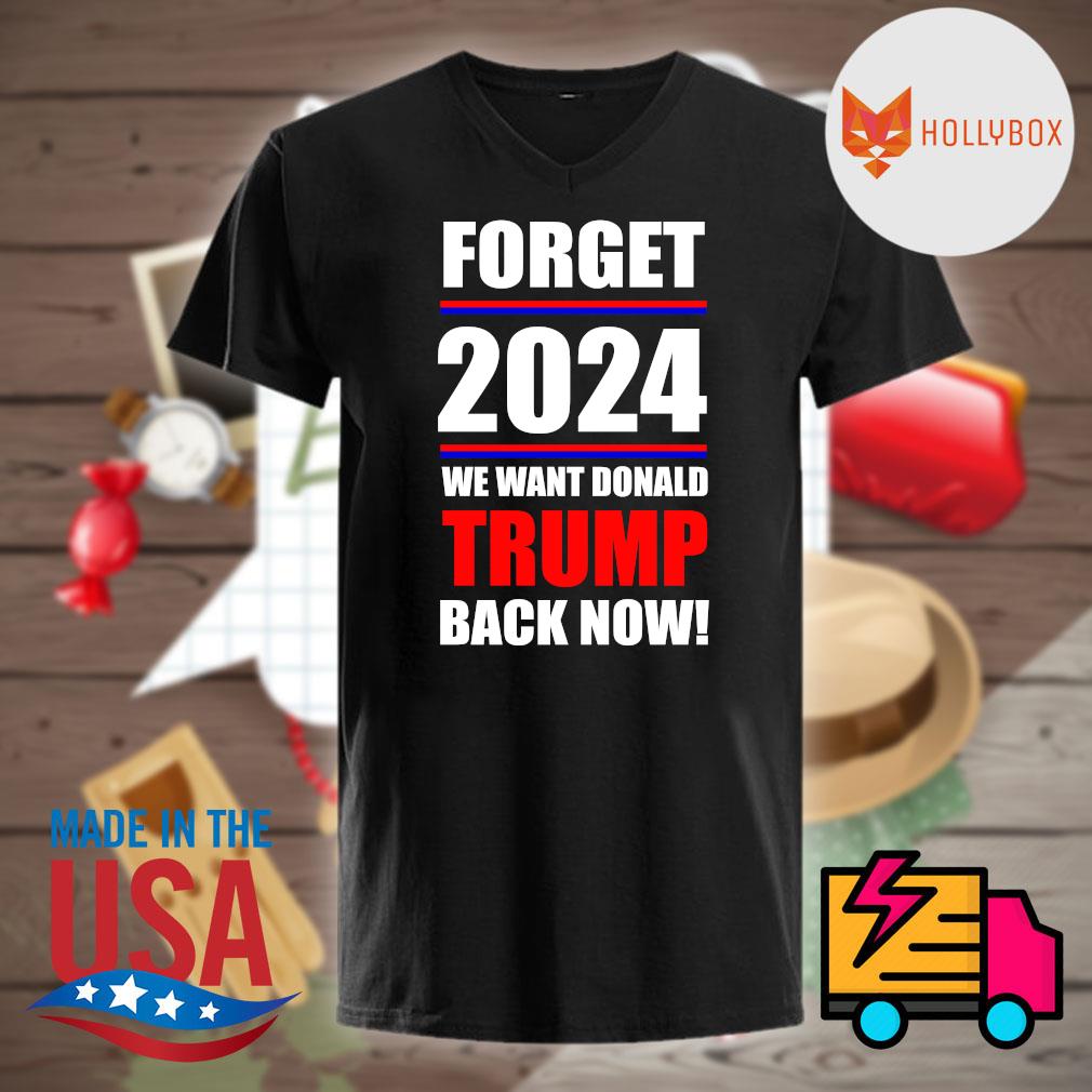 Forget 2024 we want Donald Trump back now shirt, hoodie, tank top ...