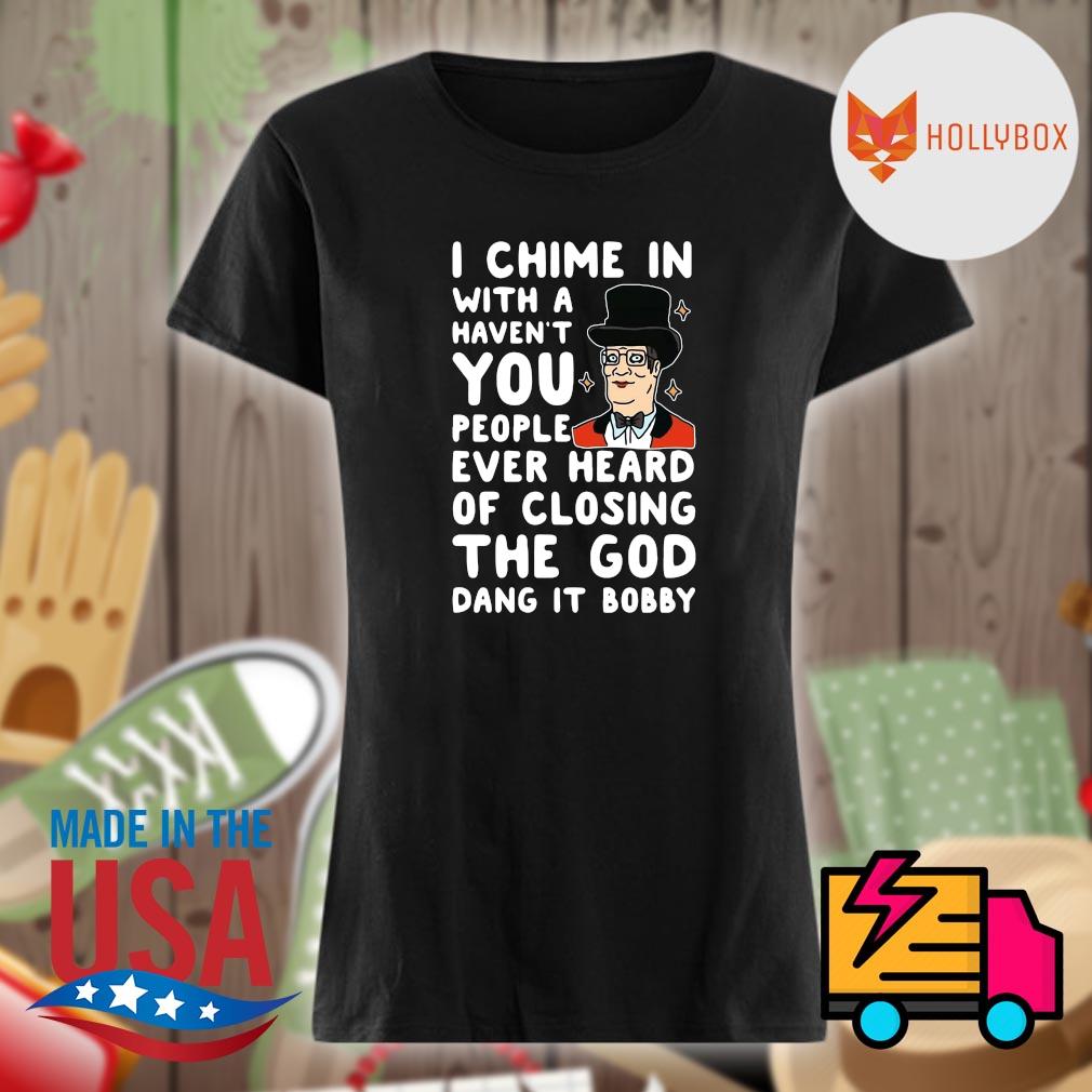 I chime in with a haven't you people ever heard of closing the God dang it bobby s Ladies t-shirt