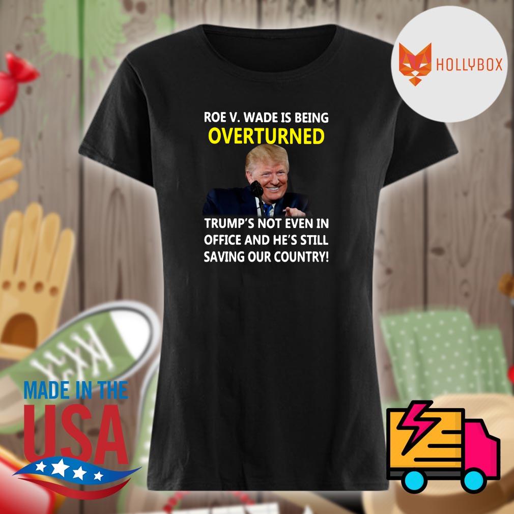 Roe V. Wade is being overturned Trump's not even in office and he's still saving our country s Ladies t-shirt