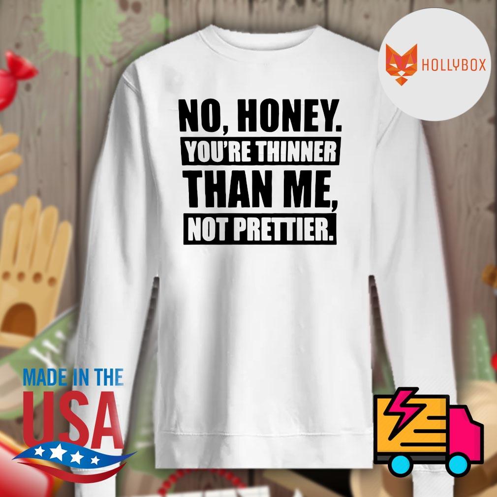 No honey you're thinner than me not prettier s Sweater