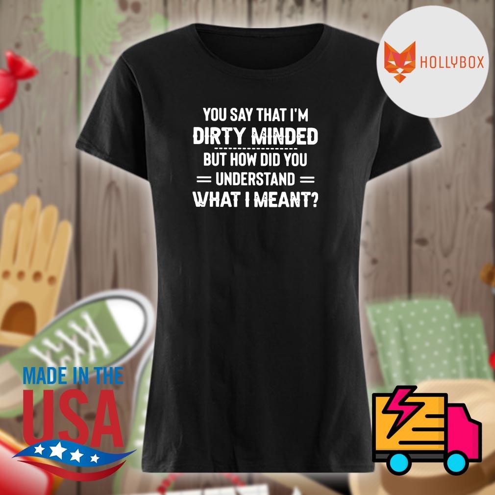 You say that I'm dirty minded but how did you understand what I meant s Ladies t-shirt